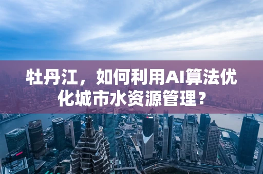 牡丹江，如何利用AI算法优化城市水资源管理？