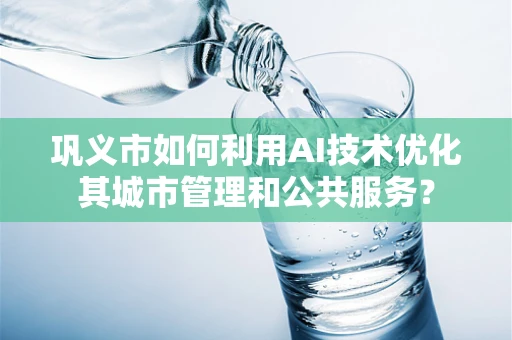 巩义市如何利用AI技术优化其城市管理和公共服务？