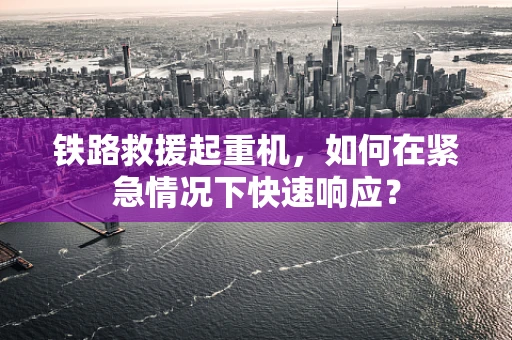 铁路救援起重机，如何在紧急情况下快速响应？