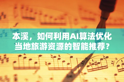 本溪，如何利用AI算法优化当地旅游资源的智能推荐？
