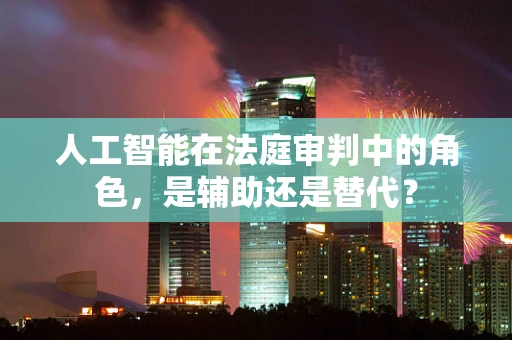 人工智能在法庭审判中的角色，是辅助还是替代？