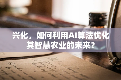 兴化，如何利用AI算法优化其智慧农业的未来？