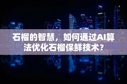 石榴的智慧，如何通过AI算法优化石榴保鲜技术？