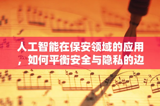人工智能在保安领域的应用，如何平衡安全与隐私的边界？