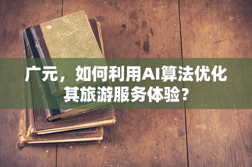 广元，如何利用AI算法优化其旅游服务体验？