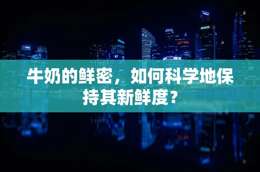 牛奶的鲜密，如何科学地保持其新鲜度？