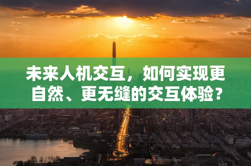 未来人机交互，如何实现更自然、更无缝的交互体验？