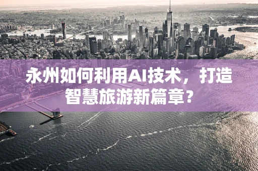 永州如何利用AI技术，打造智慧旅游新篇章？