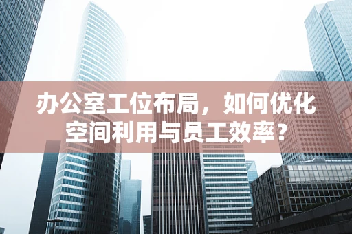 办公室工位布局，如何优化空间利用与员工效率？