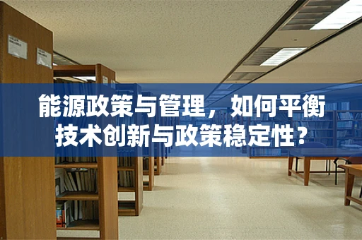 能源政策与管理，如何平衡技术创新与政策稳定性？