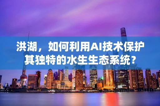 洪湖，如何利用AI技术保护其独特的水生生态系统？