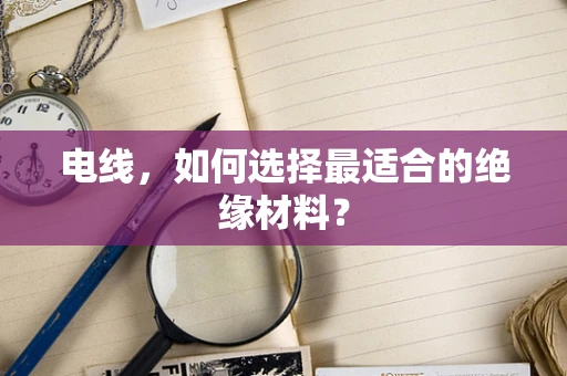 电线，如何选择最适合的绝缘材料？