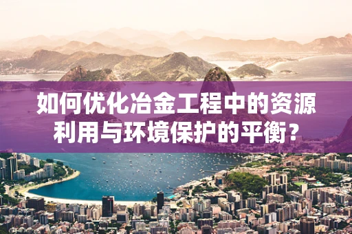 如何优化冶金工程中的资源利用与环境保护的平衡？
