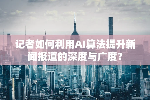 记者如何利用AI算法提升新闻报道的深度与广度？
