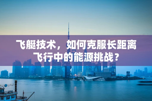 飞艇技术，如何克服长距离飞行中的能源挑战？