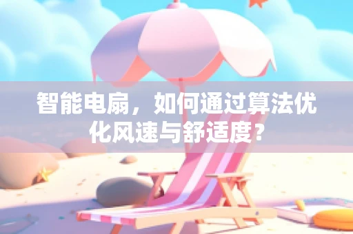 智能电扇，如何通过算法优化风速与舒适度？