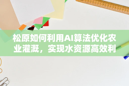松原如何利用AI算法优化农业灌溉，实现水资源高效利用？
