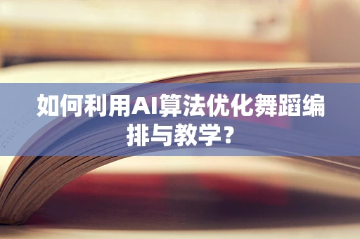 如何利用AI算法优化舞蹈编排与教学？
