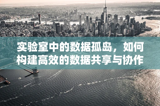 实验室中的数据孤岛，如何构建高效的数据共享与协作平台？