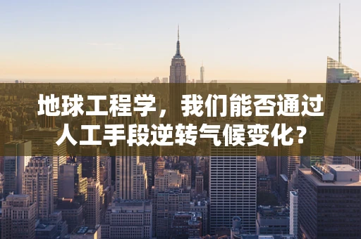 地球工程学，我们能否通过人工手段逆转气候变化？