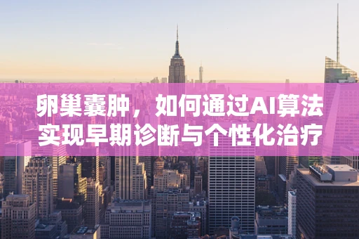 卵巢囊肿，如何通过AI算法实现早期诊断与个性化治疗？