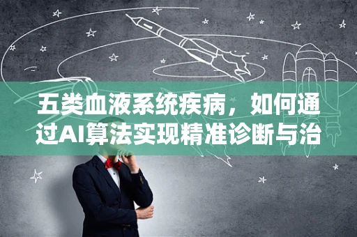 五类血液系统疾病，如何通过AI算法实现精准诊断与治疗？
