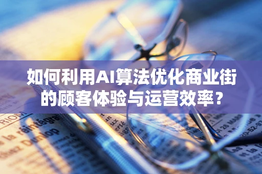 如何利用AI算法优化商业街的顾客体验与运营效率？