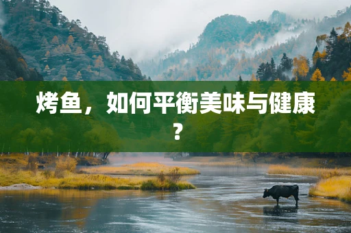 烤鱼，如何平衡美味与健康？