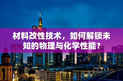 材料改性技术，如何解锁未知的物理与化学性能？