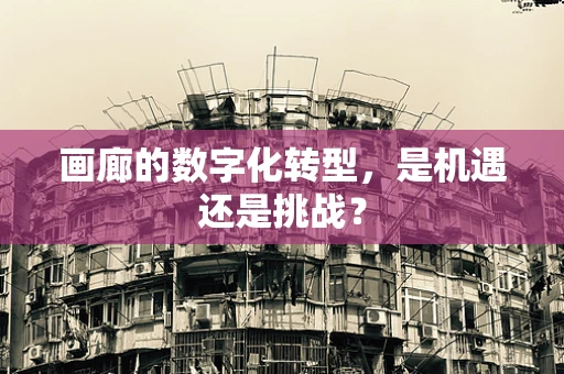 画廊的数字化转型，是机遇还是挑战？