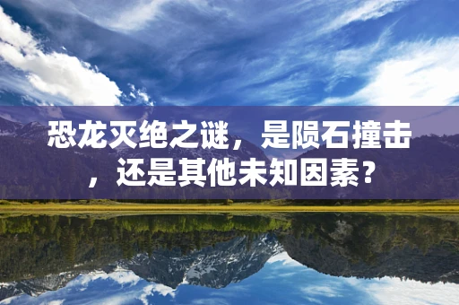 恐龙灭绝之谜，是陨石撞击，还是其他未知因素？