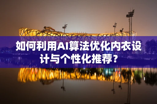 如何利用AI算法优化内衣设计与个性化推荐？
