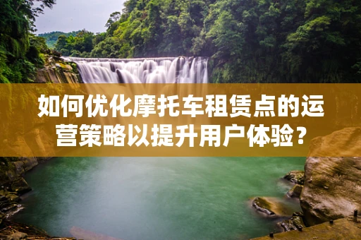 如何优化摩托车租赁点的运营策略以提升用户体验？