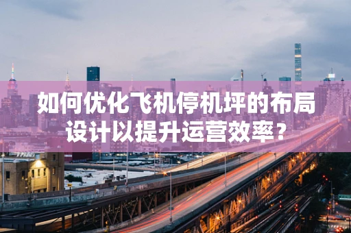 如何优化飞机停机坪的布局设计以提升运营效率？