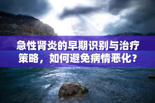 急性肾炎的早期识别与治疗策略，如何避免病情恶化？