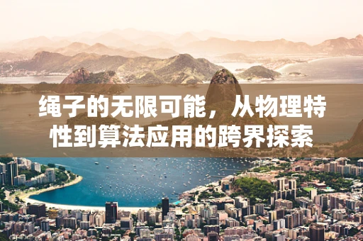 绳子的无限可能，从物理特性到算法应用的跨界探索