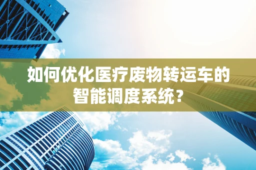 如何优化医疗废物转运车的智能调度系统？