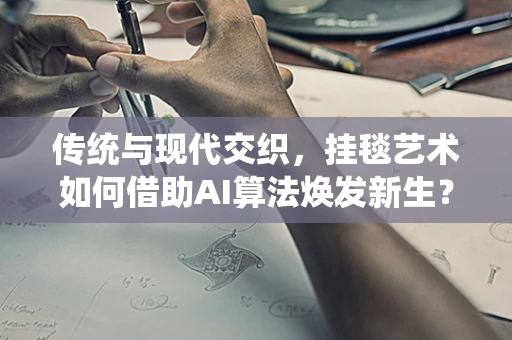 传统与现代交织，挂毯艺术如何借助AI算法焕发新生？