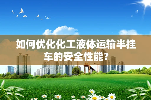 如何优化化工液体运输半挂车的安全性能？