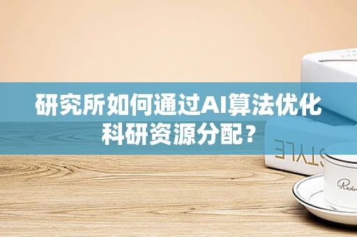 研究所如何通过AI算法优化科研资源分配？