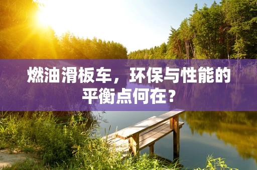 燃油滑板车，环保与性能的平衡点何在？