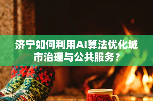济宁如何利用AI算法优化城市治理与公共服务？