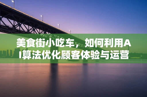 美食街小吃车，如何利用AI算法优化顾客体验与运营效率？