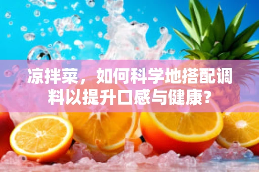 凉拌菜，如何科学地搭配调料以提升口感与健康？