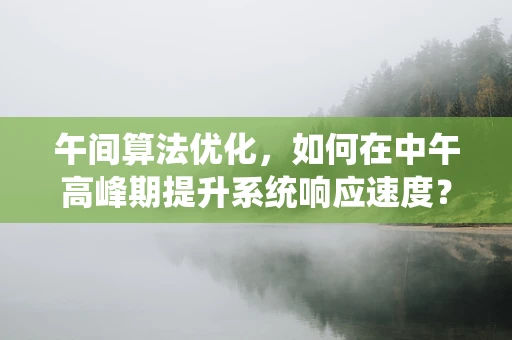 午间算法优化，如何在中午高峰期提升系统响应速度？