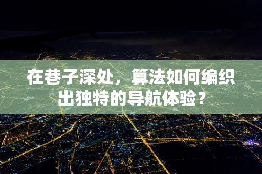 在巷子深处，算法如何编织出独特的导航体验？