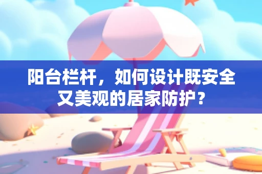 阳台栏杆，如何设计既安全又美观的居家防护？