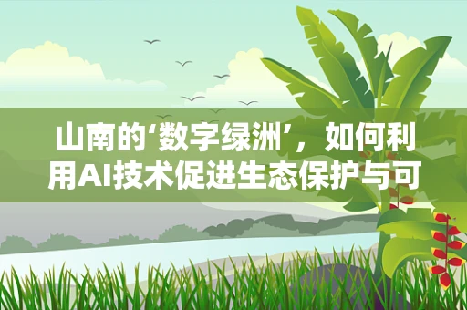 山南的‘数字绿洲’，如何利用AI技术促进生态保护与可持续发展？