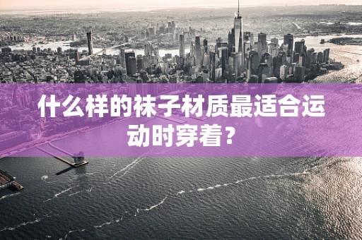 什么样的袜子材质最适合运动时穿着？