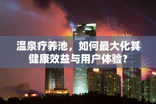 温泉疗养池，如何最大化其健康效益与用户体验？